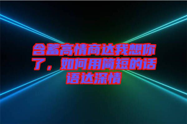 含蓄高情商達(dá)我想你了，如何用簡(jiǎn)短的話語(yǔ)達(dá)深情