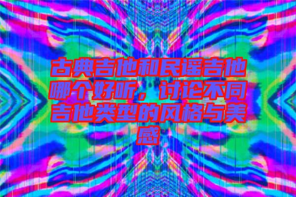 古典吉他和民謠吉他哪個好聽，討論不同吉他類型的風格與美感