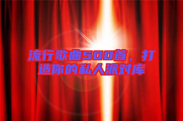 流行歌曲500首，打造你的私人派對庫