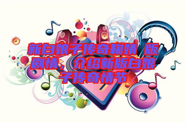 新白娘子傳奇鞠婧祎版劇情，介紹新版白娘子傳奇情節(jié)