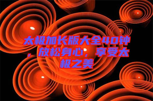 太極加長(zhǎng)版大全40鐘，放松身心，享受太極之美