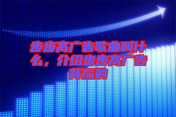 步步高廣告歌曲叫什么，介紹步步高廣告背后的