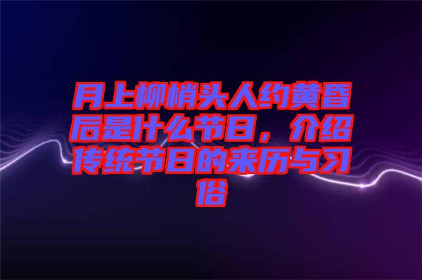 月上柳梢頭人約黃昏后是什么節(jié)日，介紹傳統(tǒng)節(jié)日的來歷與習(xí)俗