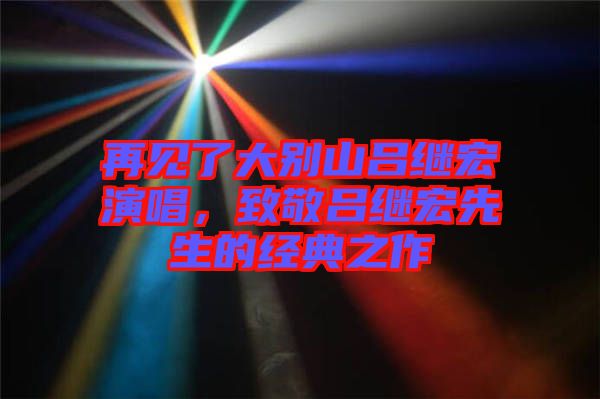 再見了大別山呂繼宏演唱，致敬呂繼宏先生的經(jīng)典之作