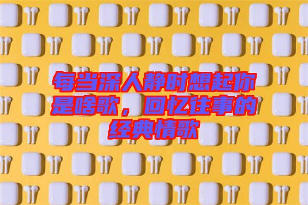 每當(dāng)深人靜時想起你是啥歌，回憶往事的經(jīng)典情歌