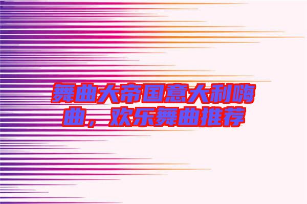 舞曲大帝國意大利嗨曲，歡樂舞曲推薦
