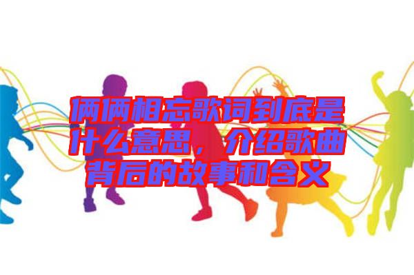 倆倆相忘歌詞到底是什么意思，介紹歌曲背后的故事和含義