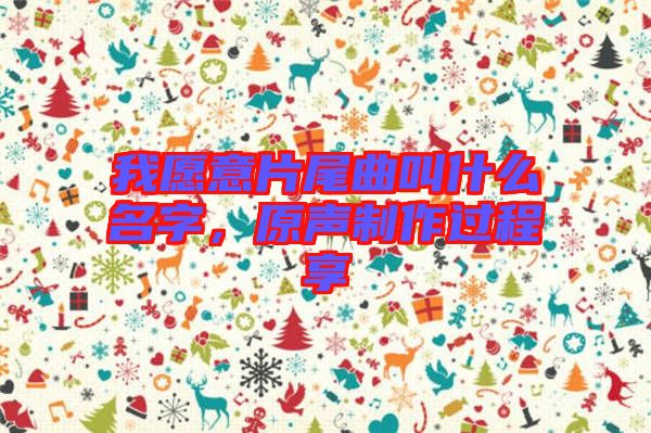 我愿意片尾曲叫什么名字，原聲制作過程享