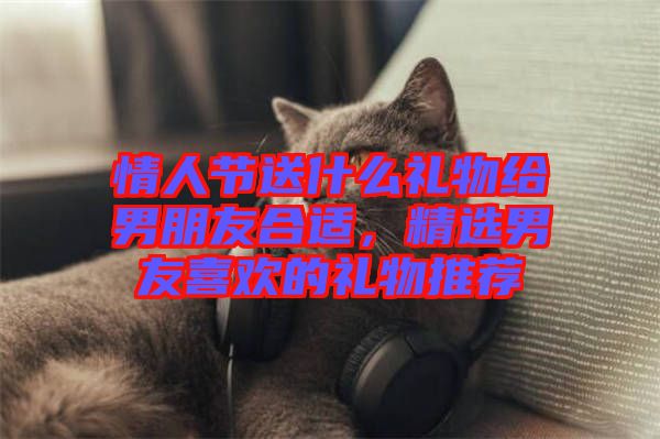 情人節(jié)送什么禮物給男朋友合適，精選男友喜歡的禮物推薦