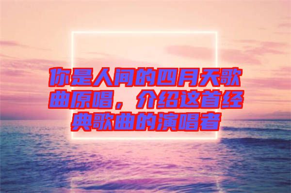 你是人間的四月天歌曲原唱，介紹這首經(jīng)典歌曲的演唱者