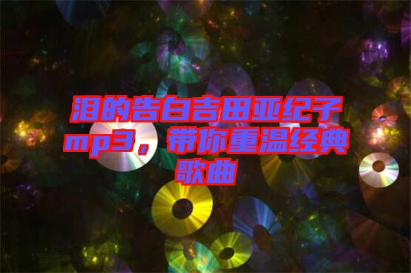 淚的告白吉田亞紀(jì)子mp3，帶你重溫經(jīng)典歌曲