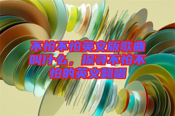 不怕不怕英文版歌曲叫什么，探尋不怕不怕的英文翻唱
