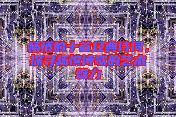 楊慎的十首經(jīng)典詩詞，探尋楊慎詩歌的藝術(shù)魅力