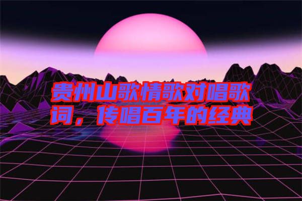 貴州山歌情歌對唱歌詞，傳唱百年的經(jīng)典