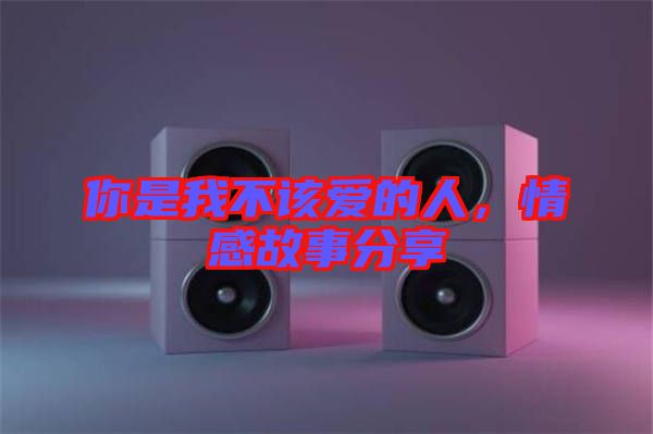 你是我不該愛的人，情感故事分享