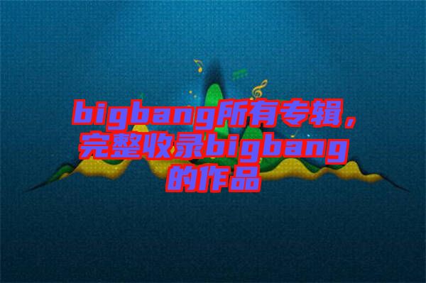 bigbang所有專輯，完整收錄bigbang的作品
