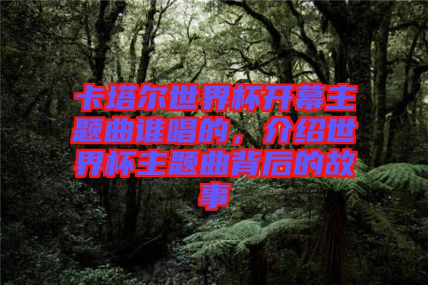 卡塔爾世界杯開幕主題曲誰唱的，介紹世界杯主題曲背后的故事