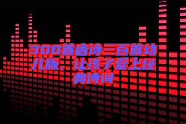 300首唐詩三百首幼兒版，讓孩子愛上經(jīng)典詩詞