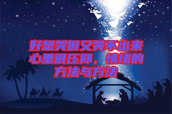 好想哭但又哭不出來心里很壓抑，情緒的方法與方法