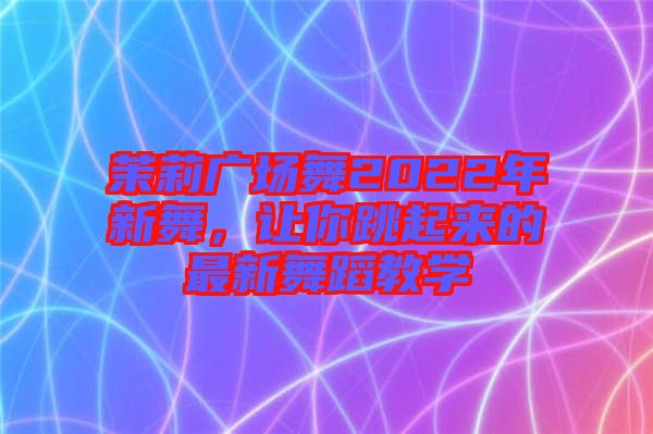 茉莉廣場(chǎng)舞2022年新舞，讓你跳起來的最新舞蹈教學(xué)