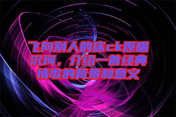 飛向別人的床ck原唱沉珂，介紹一首經(jīng)典情歌的背景和意義