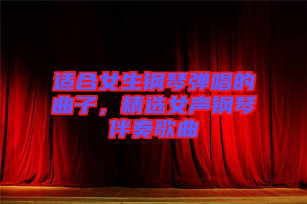 適合女生鋼琴彈唱的曲子，精選女聲鋼琴伴奏歌曲