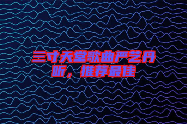 三寸天堂歌曲嚴(yán)藝丹聽，推薦最佳