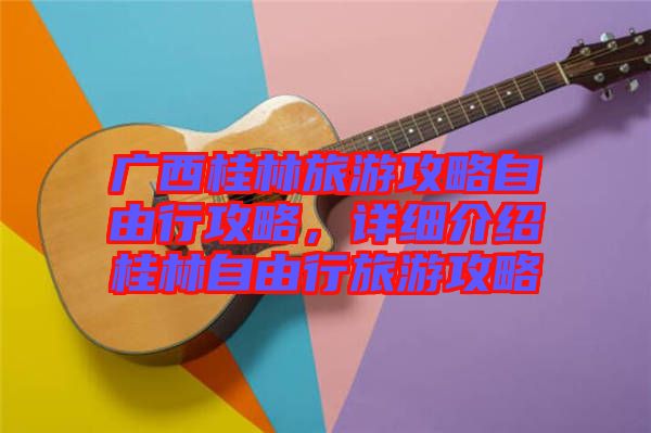 廣西桂林旅游攻略自由行攻略，詳細(xì)介紹桂林自由行旅游攻略