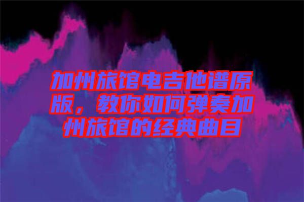 加州旅館電吉他譜原版，教你如何彈奏加州旅館的經(jīng)典曲目