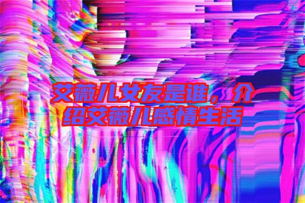 艾薇兒女友是誰，介紹艾薇兒感情生活