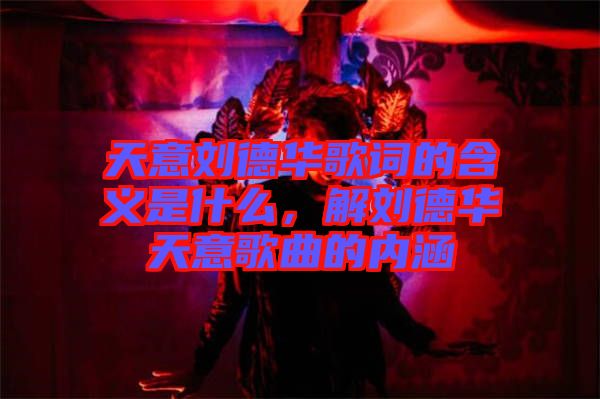 天意劉德華歌詞的含義是什么，解劉德華天意歌曲的內(nèi)涵