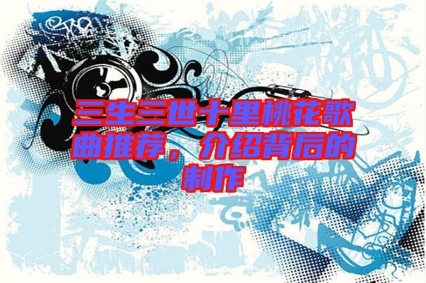 三生三世十里桃花歌曲推薦，介紹背后的制作