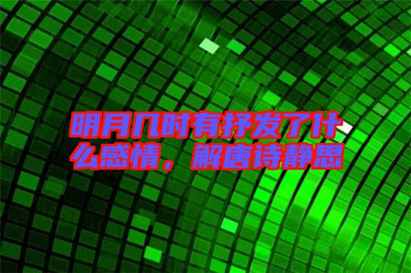 明月幾時有抒發(fā)了什么感情，解唐詩靜思