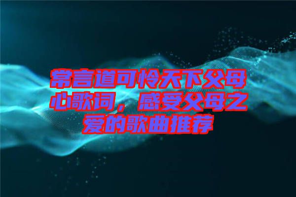 常言道可憐天下父母心歌詞，感受父母之愛的歌曲推薦