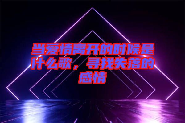 當(dāng)愛情離開的時(shí)候是什么歌，尋找失落的感情