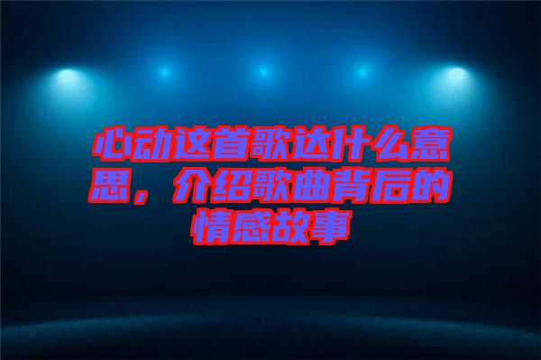 心動這首歌達什么意思，介紹歌曲背后的情感故事