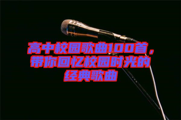 高中校園歌曲100首，帶你回憶校園時光的經(jīng)典歌曲