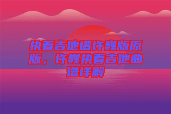 執(zhí)著吉他譜許巍版原版，許巍執(zhí)著吉他曲譜詳解