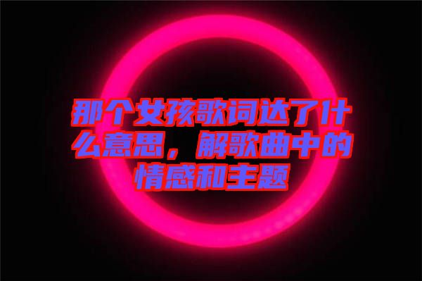 那個女孩歌詞達(dá)了什么意思，解歌曲中的情感和主題