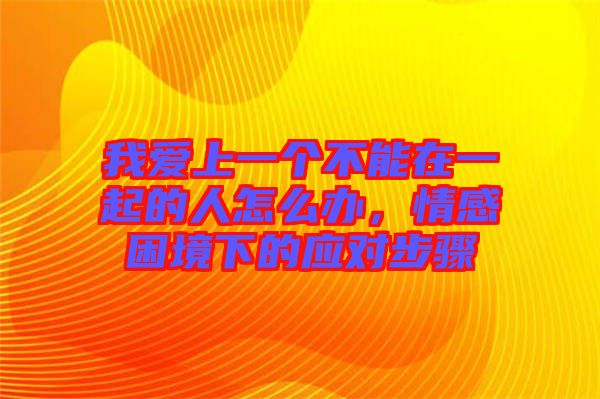 我愛(ài)上一個(gè)不能在一起的人怎么辦，情感困境下的應(yīng)對(duì)步驟