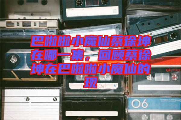 巴啦啦小魔仙蔡徐坤在哪一集，回顧蔡徐坤在巴啦啦小魔仙的現(xiàn)