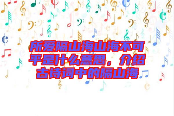 所愛(ài)隔山海山海不可平是什么意思，介紹古詩(shī)詞中的隔山海