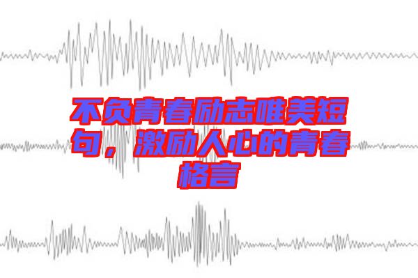 不負(fù)青春勵(lì)志唯美短句，激勵(lì)人心的青春格言