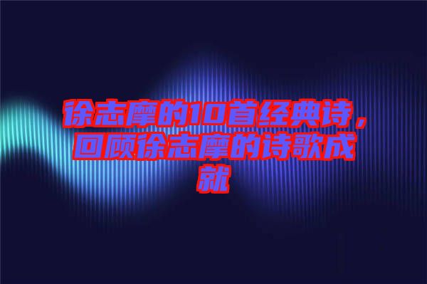 徐志摩的10首經典詩，回顧徐志摩的詩歌成就
