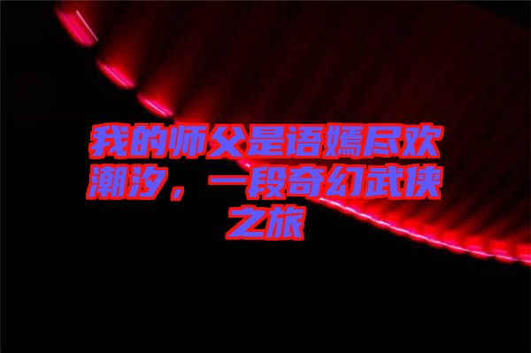 我的師父是語嫣盡歡潮汐，一段奇幻武俠之旅
