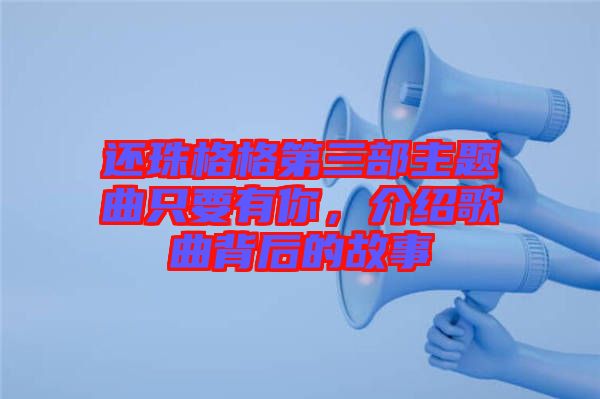 還珠格格第三部主題曲只要有你，介紹歌曲背后的故事