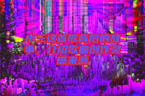 小三這首歌背后的故事，介紹歌曲創(chuàng)作靈感來源
