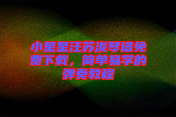 小星星汪蘇瀧琴譜免費(fèi)下載，簡單易學(xué)的彈奏教程