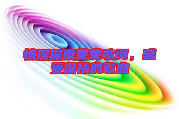 情深深雨蒙蒙歌詞，感受深情的歌曲