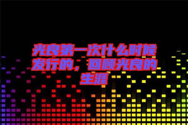 光良第一次什么時候發(fā)行的，回顧光良的生涯